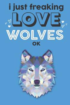 I Just Freaking Love Wolves Ok: Cute Wolf Lovers Journal / Notebook / Diary / Birthday Gift (6x9 - 110 Blank Lined Pages)