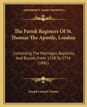 The Parish Registers of St. Thomas the Apostle, London / Containing the Marriages, Baptisms, and Burials from 1558 to 1754
