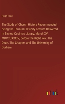 Hardcover The Study of Church History Recommended: being the Terminal Divinity Lecture Delivered in Bishop Cosins's Library, March XV, MDCCCXXXIV, before the Ri Book