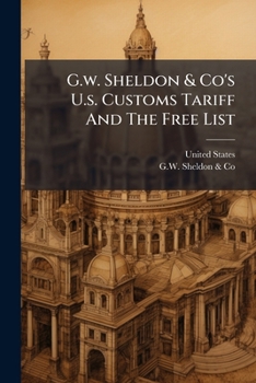 G.W. Sheldon & Co's U.S. Customs Tariff and the Free List: Act of Congress Oct. 1, 1890. the Customs Administrative Law, Act of Congress, June 10, 189