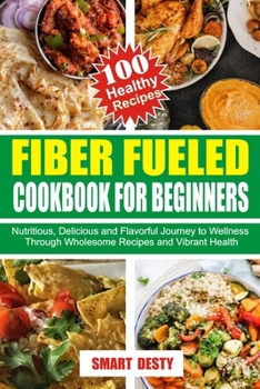 FIBER FUELED COOKBOOK FOR BEGINNERS: Nutritious, Delicious and Flavorful Journey to Wellness Through Wholesome Recipes and Vibrant Health