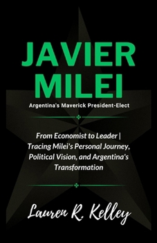 Javier Milei, Argentina's Maverick President-Elect: From Economist to Leader | Tracing Milei's Personal Journey, Political Vision, and Argentina's ... of Politicians and Influential Figures)