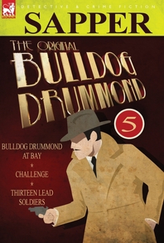 The Original Bulldog Drummond: 5-Bulldog Drummond at Bay, Challenge & Thirteen Lead Soldiers - Book  of the Bulldog Drummond