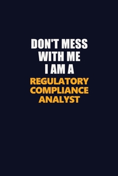 Don't Mess With Me I Am A Regulatory Compliance Analyst: Career journal, notebook and writing journal for encouraging men, women and kids. A framework for building your career.