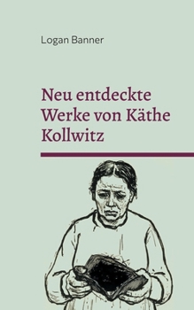 Neu entdeckte Werke von Käthe Kollwitz: Eine Hommage (German Edition)