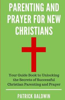 Paperback Parenting and Prayer for New Christians: Your Guide Book to Unlocking the Secrets of Successful Christian Parenting and Prayer Book
