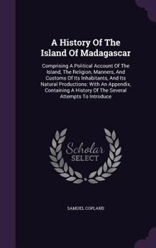A History of the Island of Madagascar: Comprising a Political Account of the Island, the Religion, Manners, and Customs of Its Inhabitants, and Its Natural Productions: With an Appendix, Containing a 