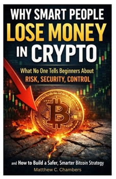 Why Smart People Lose Money in Crypto: What No One Tells Beginners About Risk, Security, Control and How to Build a Safer, Smarter Bitcoin Strategy