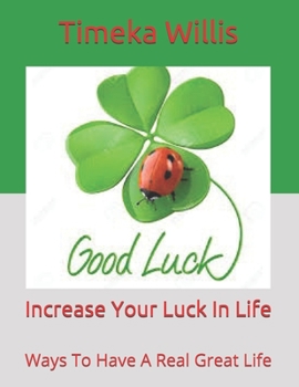 Paperback Increase Your Luck In Life: Ways To Have A Real Great Life Book