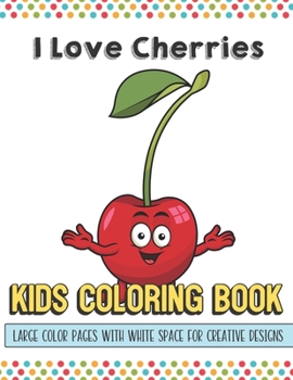 I Love Cherries Kids Coloring Book Large Color Pages With White Space For Creative Designs: Let Your Imagination and Creativity Run Wild with this Fun Activity Book for Children of All Ages.