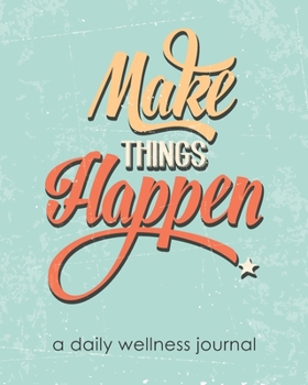 Make Things Happen - A Daily Wellness Journal: Self-Care, Mood Tracking, Positive Thinking, Eating Habits, Fitness, & Health Tracker