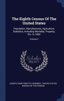 The Eighth Census Of The United States: Population, Manufactures, Agriculture, Statistics, Including Mortality, Property, Etc. In 1860; Volume 3
