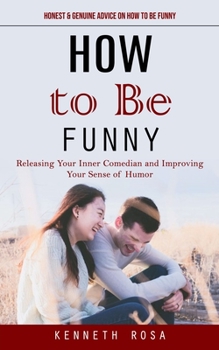 Paperback How to Be Funny: Honest & Genuine Advice on How to Be Funny (Releasing Your Inner Comedian and Improving Your Sense of Humor) Book