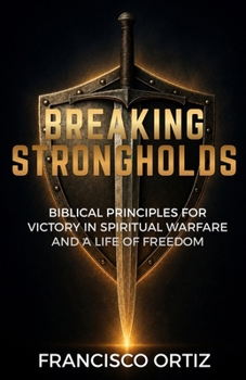 Breaking Strongholds: Biblical Principles for Victory in Spiritual Warfare and a life of Freedom