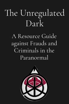 The Unregulated Dark: A Resource Guide against Frauds and Criminals in the Paranormal