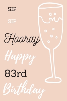 Sip Sip Hooray Happy 83rd Birthday: 83rd Birthday Gift / Journal / Notebook / Diary / Unique Greeting & Birthday Card Alternative