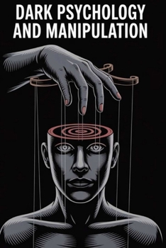 Dark Psychology and Manipulation: The Hidden Techniques of Mind Control, Persuasion, Emotional Influence, and Psychological Defense