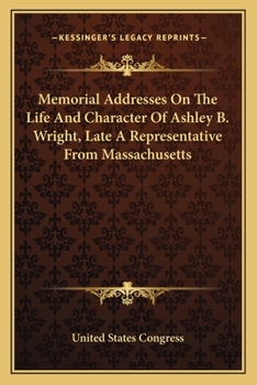 Memorial addresses on the life and character of Ashley B. Wright (late a representative from Massach