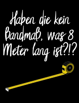 Haben die kein Bandmaß, was 8 Meter lang ist ?!?: Kalender A4 Notizbuch für Bauarbeiter und lustige Menschen (German Edition)