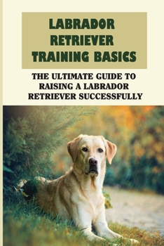 Paperback Labrador Retriever Training Basics: The Ultimate Guide To Raising A Labrador Retriever Successfully: Ways To Train Your Labrador Retriever Book