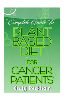 Paperback Complete Guide To Plant Based diet for Cancer Patients: How to use plant based diet to suppress or prevent cancer! Book