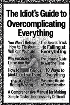 The Idiot’s Guide to Overcomplicating Everything