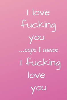 I love fucking you ...oops I mean I fucking love you .: I Love You Journal for Girlfriend, Boyfriend, Wife, Husband, Best Friend, Birthday; Funny Valentines Day Gift For Her - Funny I Love You Gifts F