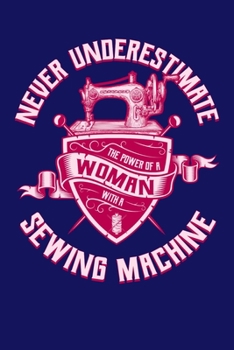 Never Underestimate The Power Of A Woman With A Sewing Machine: Sewing Journal, Sewer Notebook, Gift for Sewers Seamstress, Quilter Presents, Sew Quilting Planner