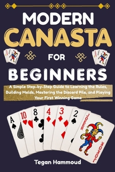 Modern Canasta for Beginners: A Simple Step-by-Step Guide to Learning the Rules, Building Melds, Mastering the Discard Pile, and Playing Your First Winning Game