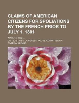 Claims of American Citizens for Spoliations by the French Prior to July 1, 1801; April 18, 1882