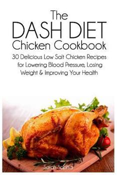 Paperback The DASH Diet Chicken Cookbook: 30 Delicious Low Salt Chicken Recipes for Lowering Blood Pressure, Losing Weight and Improving Your Health Book