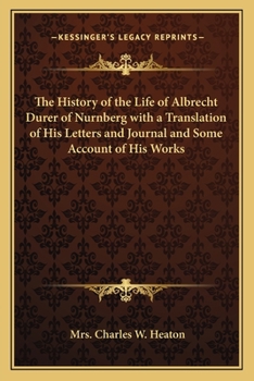 The History of the Life of Albrecht Durer of Nurnberg with a Translation of His Letters and Journal and Some Account of His Works