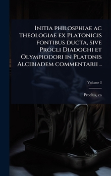 Initia philosphiae ac theologiae ex Platonicis fontibus ducta, sive Procli Diadochi et Olympiodori in Platonis Alcibiadem commentarii .. (Latin Edition)