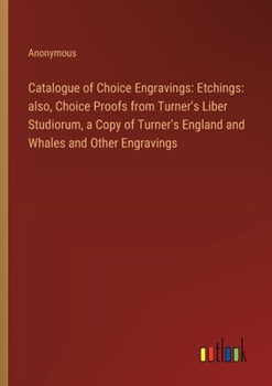 Catalogue of Choice Engravings: Etchings: also, Choice Proofs from Turner's Liber Studiorum, a Copy of Turner's England and Whales and Other Engraving