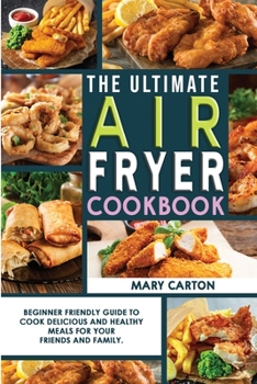 The Ultimate Air Fryer Cookbook: Beginner Friendly Guide to Cook Delicious and Healthy Meals for Your Friends and Family.