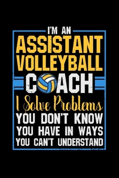 I'm an Assistant Volleyball Coach I solve problems you don't know you have in ways you can't ubderstand: 110 Pages Notebook/Journal