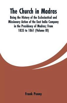The Church in Madras: Being the History of the Ecclesiastical and Missionary Action of the East India Company in the Presidency of Madras: From 1835 to 1861
