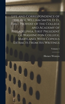 Life and Correspondence of the Rev. William Smith, D. D., First Provost of the College and Academy of Philadelphia. First President of Washington ... Copious Extracts From His Writings; Volume 1