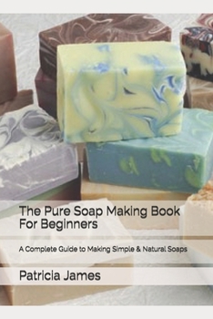 Paperback The Pure Soap Making Book For Beginners: A Complete Guide to Making Simple & Natural Soaps Book