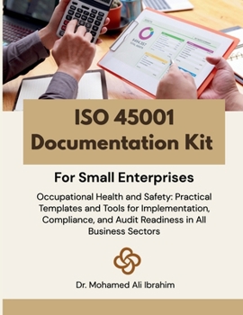 ISO 45001 Documentation Kit for Small Enterprises: Occupational Health and Safety: Practical Templates and Tools for Implementation, Compliance, and Audit Readiness in All Business Sectors