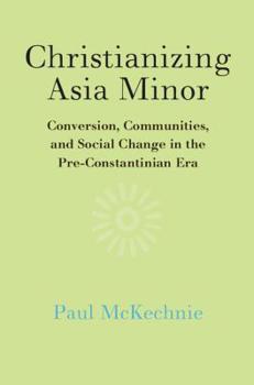 Hardcover Christianizing Asia Minor: Conversion, Communities, and Social Change in the Pre-Constantinian Era Book