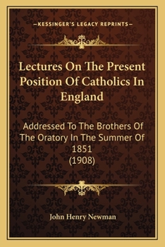 Lectures on the Present Position of Catholics in England: Addressed to the Brothers of the Oratory in the Summer of 1851 (The Works of Cardinal John Henry ... Oratory Millennium Edition, Volume 1)