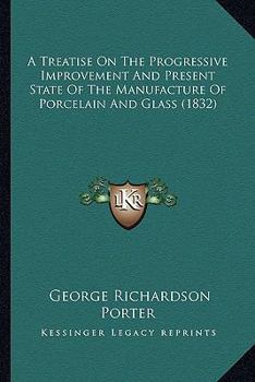 Paperback A Treatise On The Progressive Improvement And Present State Of The Manufacture Of Porcelain And Glass (1832) Book