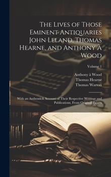 Hardcover The Lives of Those Eminent Antiquaries John Leland, Thomas Hearne, and Anthony À Wood: With an Authentick Account of Their Respective Writings and Pub Book