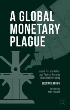 Hardcover A Global Monetary Plague: Asset Price Inflation and Federal Reserve Quantitative Easing Book