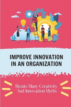 Paperback Improve Innovation In An Organization: Breaks Many Creativity And Innovation Myths: Innovation And Creativity Inmportance Book