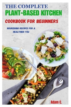 Paperback The Complete Plant-Based Kitchen Cookbook for Beginners: Nourishing Recipes for a Healthier You Book