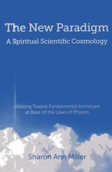 Paperback The New Paradigm - A Spiritual Scientific Cosmology: Utilizing Twelve Fundamental Archetype at Base of the Laws of Physics Book