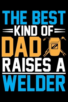 The Best Kind Of Dad Raises A Welder: Cool Welder Life Journal Notebook - Welder Gifts - Welding Lover Notebook Journal – Welder Engineer Journal Book - Funny Welders Diary – Gifts for Welders