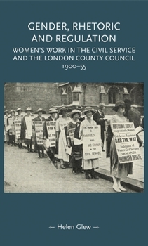 Gender, Rhetoric and Regulation: Women's Work in the Civil Service and the London County Council, 1900-55